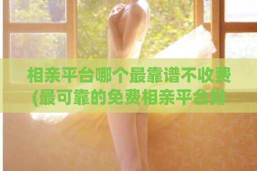 相亲平台哪个最靠谱不收费(最可靠的免费相亲平台排名推荐)