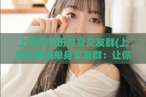上海高学历单身交友群(上海高学历单身交友群：让你找到志同道合的另一半)