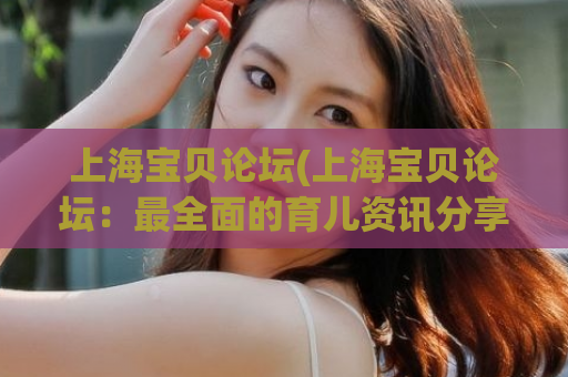 上海宝贝论坛(上海宝贝论坛：最全面的育儿资讯分享)