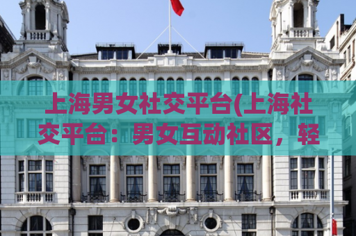 上海男女社交平台(上海社交平台：男女互动社区，轻松结交新朋友)
