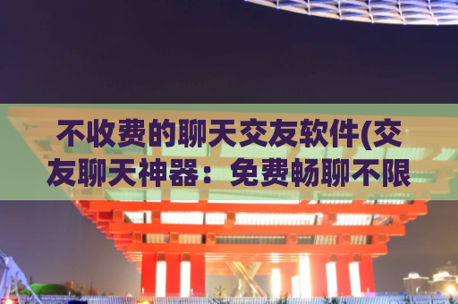 不收费的聊天交友软件(交友聊天神器：免费畅聊不限时！)