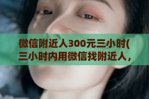 微信附近人300元三小时(三小时内用微信找附近人，仅需300元)