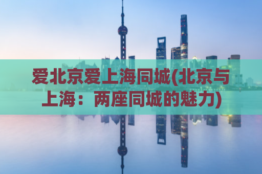 爱北京爱上海同城(北京与上海：两座同城的魅力)