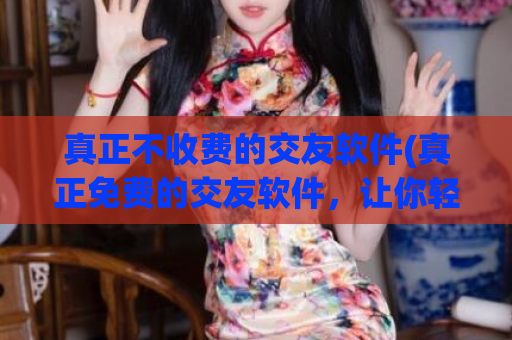 真正不收费的交友软件(真正免费的交友软件，让你轻松结识心仪对象)