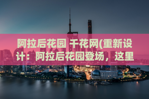 阿拉后花园 千花网(重新设计：阿拉后花园登场，这里有千种花样变！)