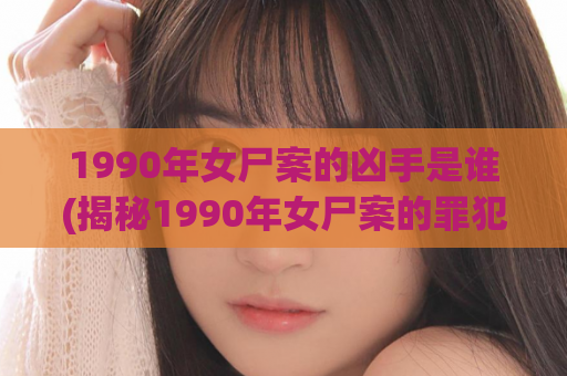 1990年女尸案的凶手是谁(揭秘1990年女尸案的罪犯，震撼真相曝光！)