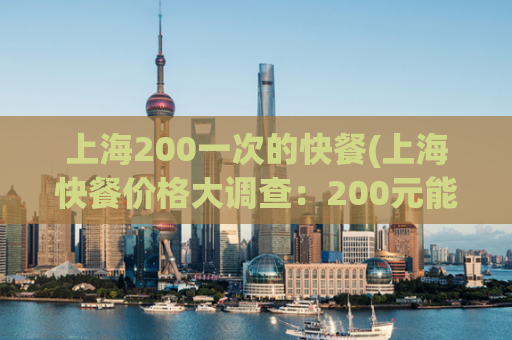 上海200一次的快餐(上海快餐价格大调查：200元能吃到什么？)