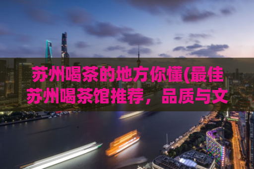 苏州喝茶的地方你懂(最佳苏州喝茶馆推荐，品质与文化并重)