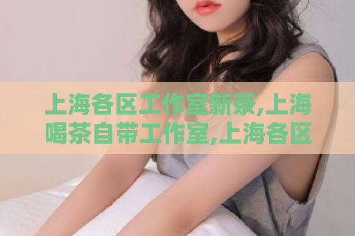 上海各区工作室新茶,上海喝茶自带工作室,上海各区工作室新茶