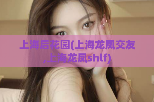 上海后花园(上海龙凤交友,上海龙凤shlf)
