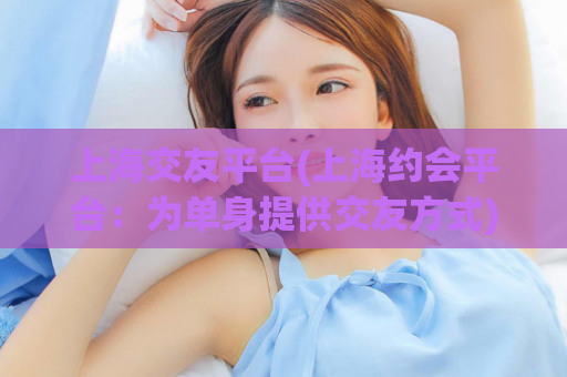 上海交友平台(上海约会平台：为单身提供交友方式)