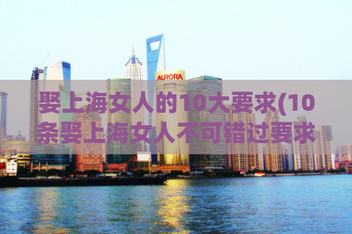 娶上海女人的10大要求(10条娶上海女人不可错过要求，完美转型高颜值城市+聪明女性的终极指南！)