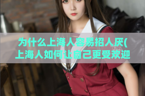 为什么上海人容易招人厌(上海人如何让自己更受欢迎？)