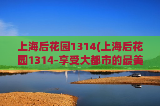 上海后花园1314(上海后花园1314-享受大都市的最美风景)