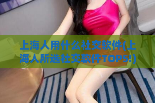 上海人用什么社交软件(上海人所选社交软件TOP5!)