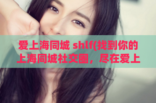 爱上海同城 shlf(找到你的上海同城社交圈，尽在爱上海同城)