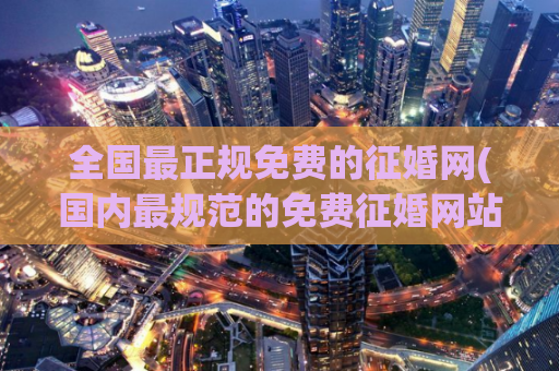 全国最正规免费的征婚网(国内最规范的免费征婚网站推荐)