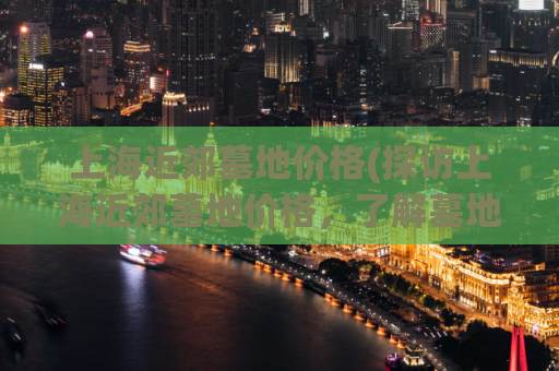 上海近郊墓地价格(探访上海近郊墓地价格，了解墓地所需费用)