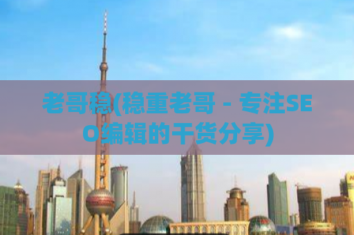 老哥稳(稳重老哥 - 专注SEO编辑的干货分享)