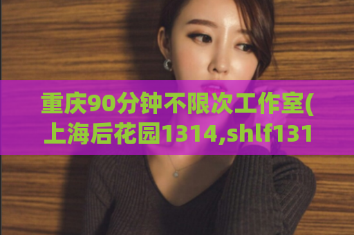 重庆90分钟不限次工作室(上海后花园1314,shlf1314)