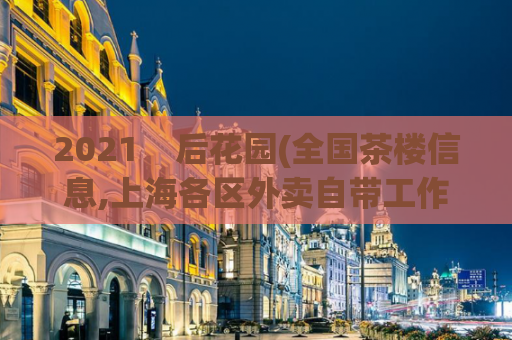 2021    后花园(全国茶楼信息,上海各区外卖自带工作室)
