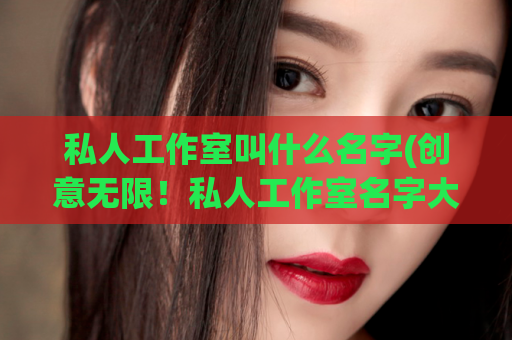 私人工作室叫什么名字(创意无限！私人工作室名字大公开！)