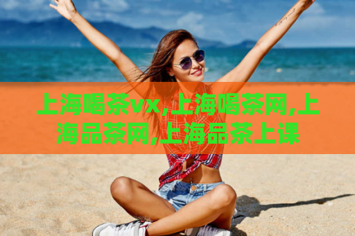 上海喝茶vx,上海喝茶网,上海品茶网,上海品茶上课