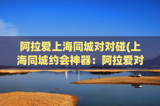 阿拉爱上海同城对对碰(上海同城约会神器：阿拉爱对对碰)