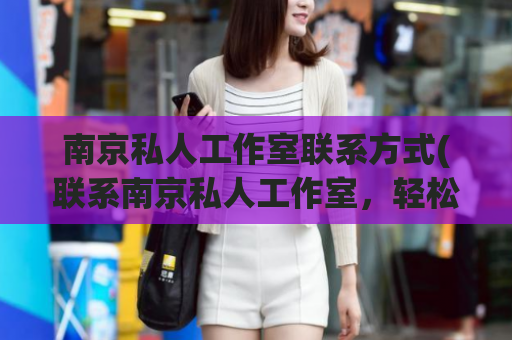 南京私人工作室联系方式(联系南京私人工作室，轻松享受定制服务)