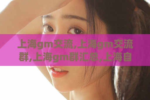 上海gm交流,上海gm交流群,上海gm群汇总,上海自荐gm