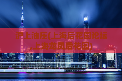 沪上油压(上海后花园论坛,上海龙凤后花园)