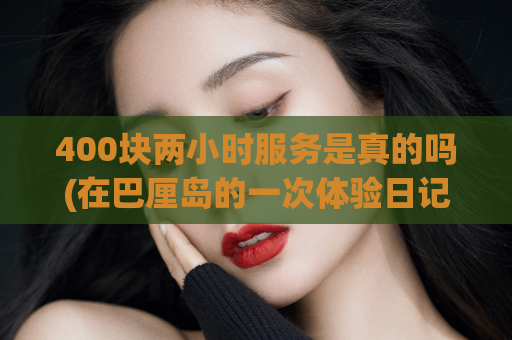 400块两小时服务是真的吗(在巴厘岛的一次体验日记异性,bgmbgmbgm老太太交小伙子)