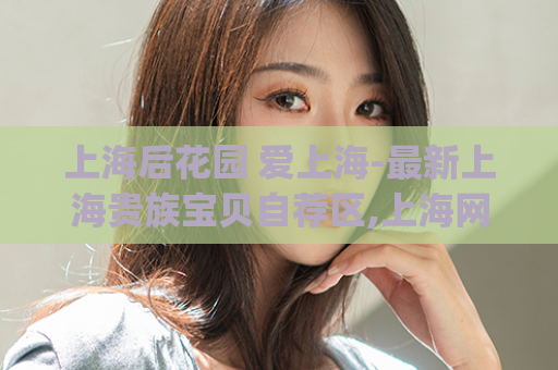 上海后花园 爱上海-最新上海贵族宝贝自荐区,上海网友自荐区验证)