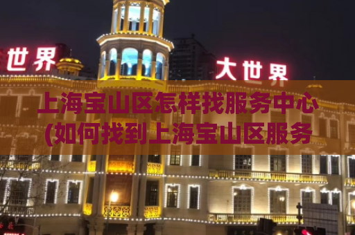上海宝山区怎样找服务中心(如何找到上海宝山区服务中心？)