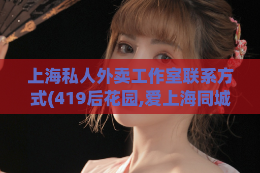 上海私人外卖工作室联系方式(419后花园,爱上海同城论坛)