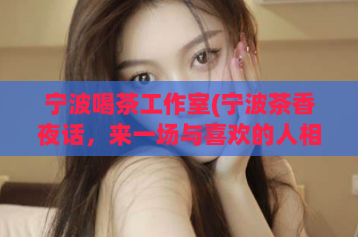 宁波喝茶工作室(宁波茶香夜话，来一场与喜欢的人相伴的茶文化体验！)
