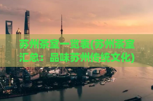 苏州茶室一览表(苏州茶室汇总：品味苏州传统文化)