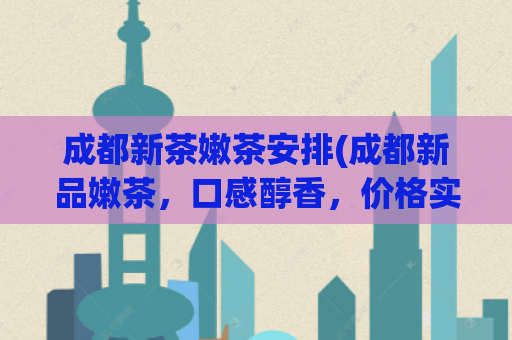 成都新茶嫩茶安排(成都新品嫩茶，口感醇香，价格实惠)