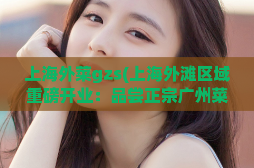 上海外菜gzs(上海外滩区域重磅开业：品尝正宗广州菜，更有别样风情体验！)