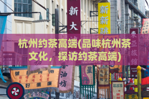 杭州约茶高端(品味杭州茶文化，探访约茶高端)