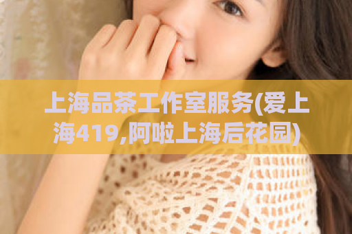 上海品茶工作室服务(爱上海419,阿啦上海后花园)