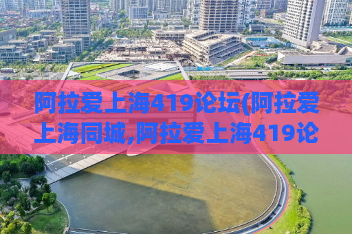 阿拉爱上海419论坛(阿拉爱上海同城,阿拉爱上海419论坛)