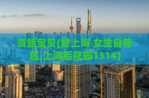 贵族宝贝(爱上海 女生自荐区,上海后花园1314)