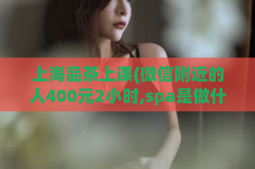 上海品茶上课(微信附近的人400元2小时,spa是做什么的)