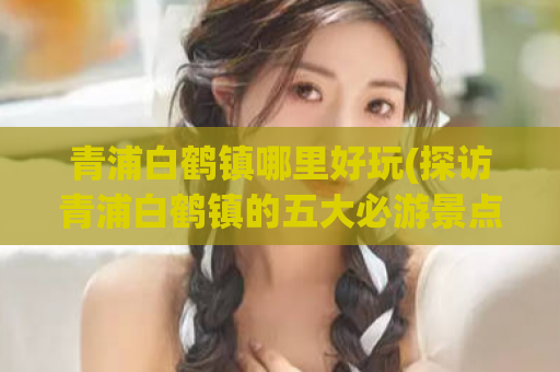 青浦白鹤镇哪里好玩(探访青浦白鹤镇的五大必游景点)