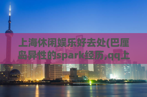 上海休闲娱乐好去处(巴厘岛异性的spark经历,qq上约的600一次是真的吗)