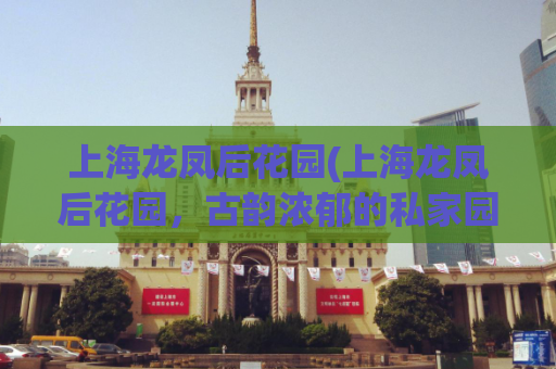 上海龙凤后花园(上海龙凤后花园，古韵浓郁的私家园林)