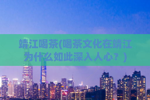 靖江喝茶(喝茶文化在靖江为什么如此深入人心？)