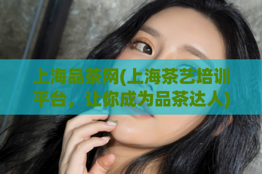 上海品茶网(上海茶艺培训平台，让你成为品茶达人)
