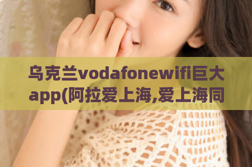 乌克兰vodafonewifi巨大app(阿拉爱上海,爱上海同城论坛)